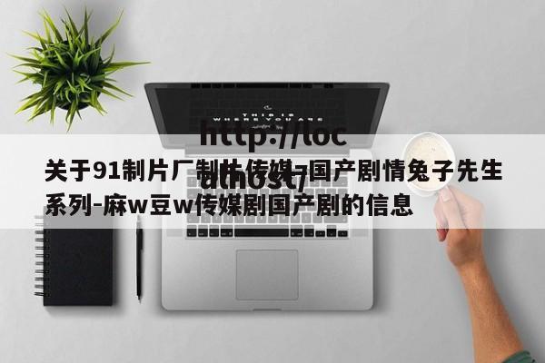 关于91制片厂制片传媒=国产剧情兔子先生系列-麻w豆w传媒剧国产剧的信息